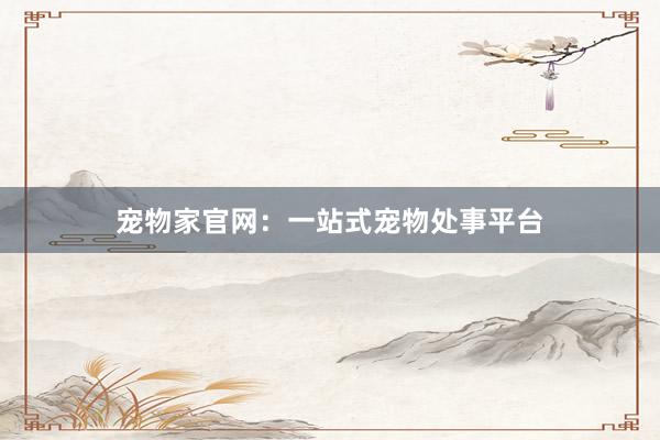 宠物家官网：一站式宠物处事平台