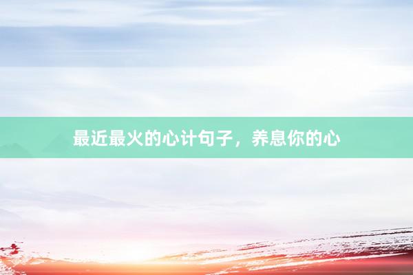 最近最火的心计句子，养息你的心